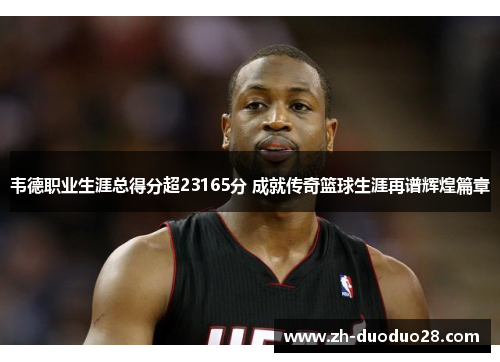 韦德职业生涯总得分超23165分 成就传奇篮球生涯再谱辉煌篇章