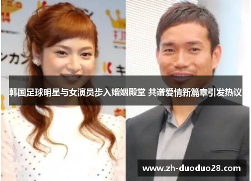 韩国足球明星与女演员步入婚姻殿堂 共谱爱情新篇章引发热议