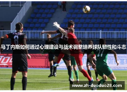 马丁内斯如何通过心理建设与战术调整培养球队韧性和斗志
