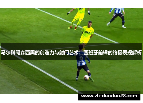 马尔科阿森西奥的创造力与射门艺术:西班牙前锋的终极表现解析 马尔科阿森西奥的创造力与射门艺术:西班牙前锋的终极表现解析