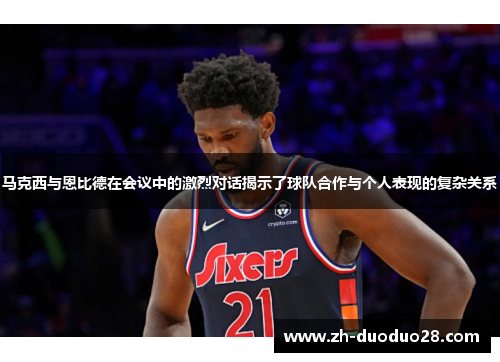 马克西与恩比德在会议中的激烈对话揭示了球队合作与个人表现的复杂关系