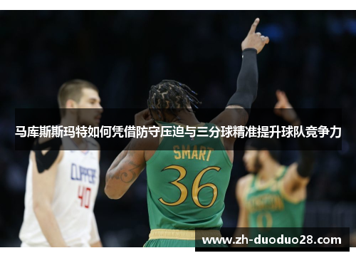 马库斯斯玛特如何凭借防守压迫与三分球精准提升球队竞争力 马库斯斯玛特如何凭借防守压迫与三分球精准提升球队竞争力