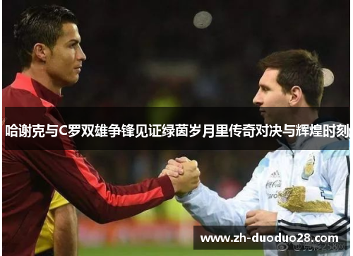 哈谢克与C罗双雄争锋见证绿茵岁月里传奇对决与辉煌时刻