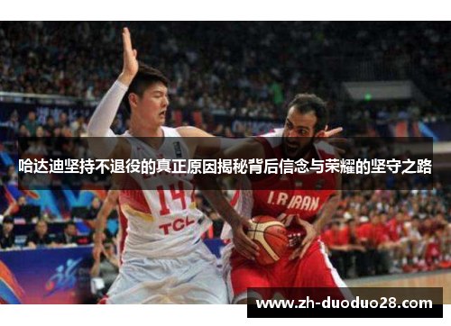 哈达迪坚持不退役的真正原因揭秘背后信念与荣耀的坚守之路 哈达迪坚持不退役的真正原因揭秘背后信念与荣耀的坚守之路