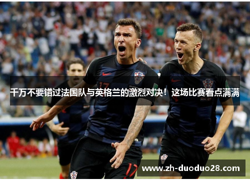千万不要错过法国队与英格兰的激烈对决!这场比赛看点满满 千万不要错过法国队与英格兰的激烈对决!这场比赛看点满满