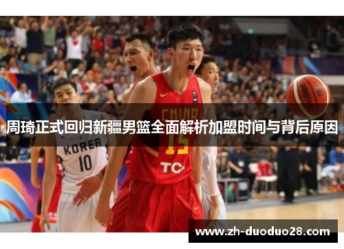 周琦正式回归新疆男篮全面解析加盟时间与背后原因
