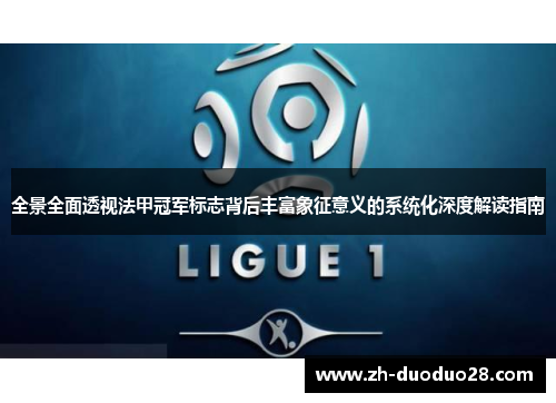 全景全面透视法甲冠军标志背后丰富象征意义的系统化深度解读指南 全景全面透视法甲冠军标志背后丰富象征意义的系统化深度解读指南