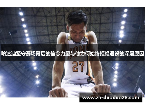 哈达迪坚守赛场背后的信念力量与他为何始终拒绝退役的深层原因