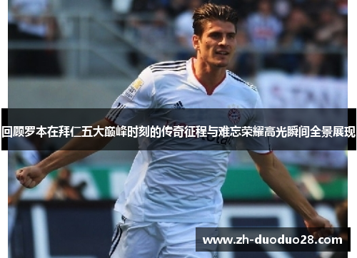 回顾罗本在拜仁五大巅峰时刻的传奇征程与难忘荣耀高光瞬间全景展现