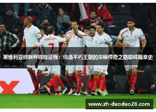 塞维利亚欧联杯辉煌征程：缔造不朽王朝的荣耀传奇之路巅峰篇章史