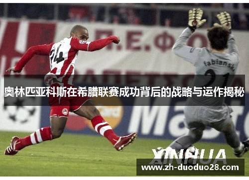 奥林匹亚科斯在希腊联赛成功背后的战略与运作揭秘