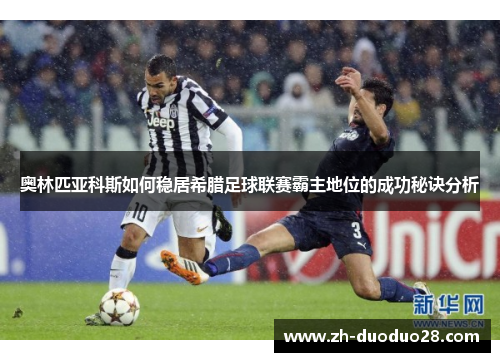 奥林匹亚科斯如何稳居希腊足球联赛霸主地位的成功秘诀分析