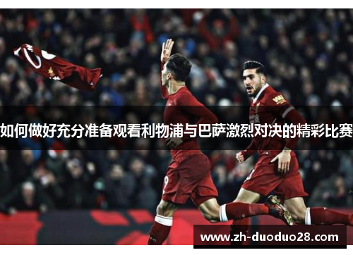 如何做好充分准备观看利物浦与巴萨激烈对决的精彩比赛