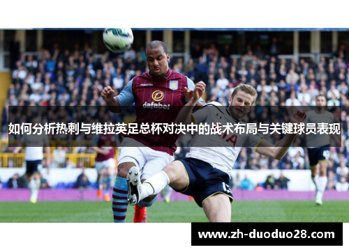 如何分析热刺与维拉英足总杯对决中的战术布局与关键球员表现 如何分析热刺与维拉英足总杯对决中的战术布局与关键球员表现