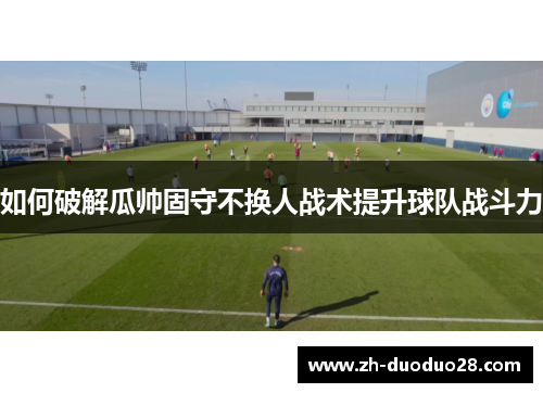 如何破解瓜帅固守不换人战术提升球队战斗力