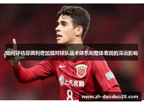 如何评估菲奥利奇加盟对球队战术体系和整体表现的深远影响