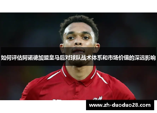 如何评估阿诺德加盟皇马后对球队战术体系和市场价值的深远影响 如何评估阿诺德加盟皇马后对球队战术体系和市场价值的深远影响