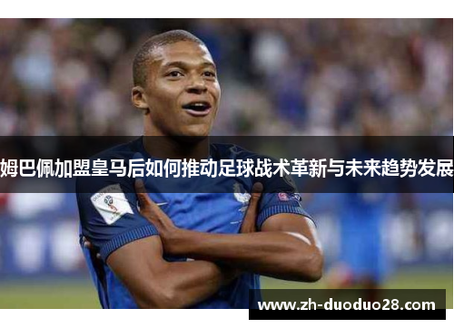 姆巴佩加盟皇马后如何推动足球战术革新与未来趋势发展