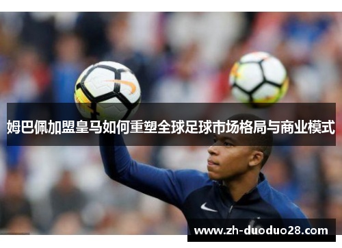 姆巴佩加盟皇马如何重塑全球足球市场格局与商业模式 姆巴佩加盟皇马如何重塑全球足球市场格局与商业模式