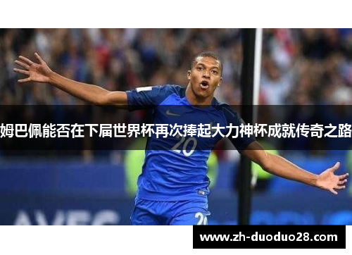 姆巴佩能否在下届世界杯再次捧起大力神杯成就传奇之路