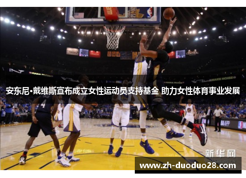 安东尼·戴维斯宣布成立女性运动员支持基金 助力女性体育事业发展 安东尼·戴维斯宣布成立女性运动员支持基金 助力女性体育事业发展
