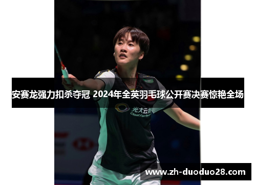 安赛龙强力扣杀夺冠 2024年全英羽毛球公开赛决赛惊艳全场 安赛龙强力扣杀夺冠 2024年全英羽毛球公开赛决赛惊艳全场