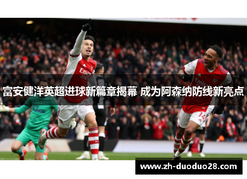 富安健洋英超进球新篇章揭幕 成为阿森纳防线新亮点 富安健洋英超进球新篇章揭幕 成为阿森纳防线新亮点