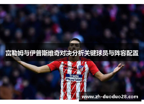 富勒姆与伊普斯维奇对决分析关键球员与阵容配置 富勒姆与伊普斯维奇对决分析关键球员与阵容配置