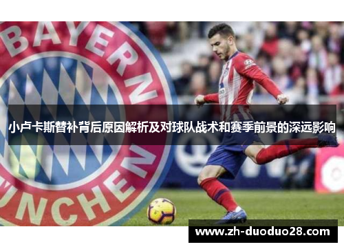 小卢卡斯替补背后原因解析及对球队战术和赛季前景的深远影响 小卢卡斯替补背后原因解析及对球队战术和赛季前景的深远影响