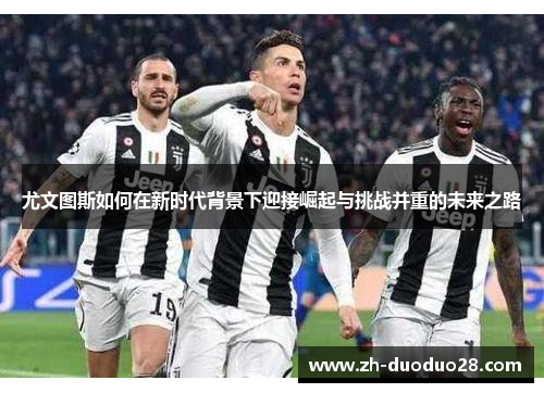 尤文图斯如何在新时代背景下迎接崛起与挑战并重的未来之路
