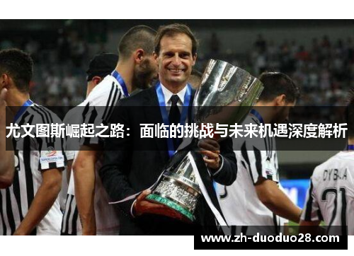 尤文图斯崛起之路:面临的挑战与未来机遇深度解析 尤文图斯崛起之路:面临的挑战与未来机遇深度解析