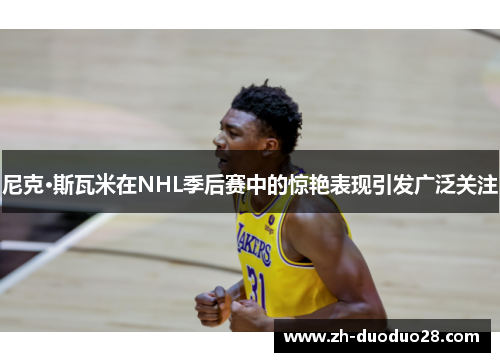 尼克·斯瓦米在NHL季后赛中的惊艳表现引发广泛关注