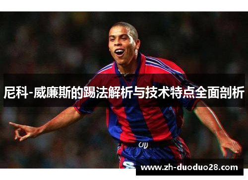 尼科-威廉斯的踢法解析与技术特点全面剖析 尼科-威廉斯的踢法解析与技术特点全面剖析