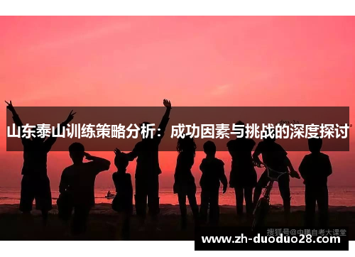 山东泰山训练策略分析:成功因素与挑战的深度探讨 山东泰山训练策略分析:成功因素与挑战的深度探讨