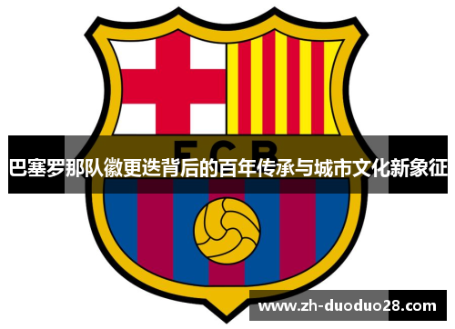 巴塞罗那队徽更迭背后的百年传承与城市文化新象征
