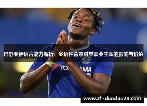 巴舒亚伊语言能力解析:多语种背景对其职业生涯的影响与价值 巴舒亚伊语言能力解析:多语种背景对其职业生涯的影响与价值