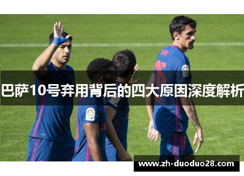 巴萨10号弃用背后的四大原因深度解析