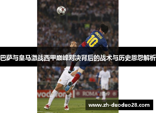 巴萨与皇马激战西甲巅峰对决背后的战术与历史恩怨解析 巴萨与皇马激战西甲巅峰对决背后的战术与历史恩怨解析