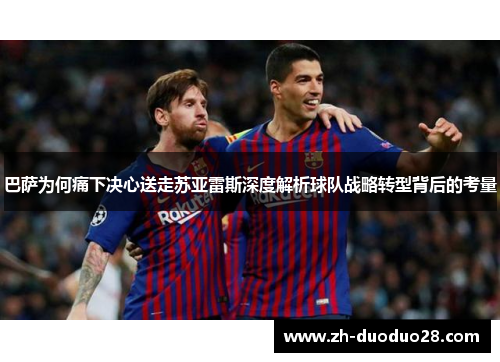 巴萨为何痛下决心送走苏亚雷斯深度解析球队战略转型背后的考量 巴萨为何痛下决心送走苏亚雷斯深度解析球队战略转型背后的考量