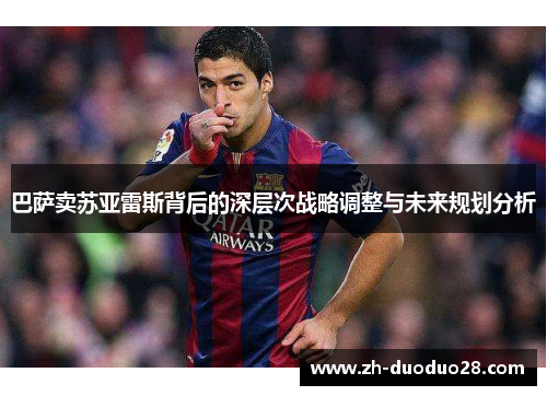 巴萨卖苏亚雷斯背后的深层次战略调整与未来规划分析 巴萨卖苏亚雷斯背后的深层次战略调整与未来规划分析