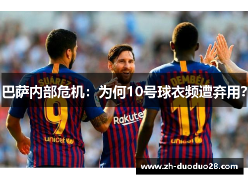 巴萨内部危机：为何10号球衣频遭弃用？