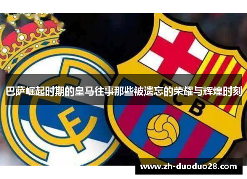 巴萨崛起时期的皇马往事那些被遗忘的荣耀与辉煌时刻