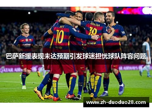 巴萨新援表现未达预期引发球迷担忧球队阵容问题 巴萨新援表现未达预期引发球迷担忧球队阵容问题