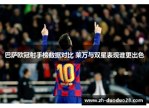 巴萨欧冠射手榜数据对比 莱万与双星表现谁更出色 巴萨欧冠射手榜数据对比 莱万与双星表现谁更出色