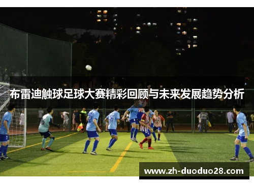 布雷迪触球足球大赛精彩回顾与未来发展趋势分析 布雷迪触球足球大赛精彩回顾与未来发展趋势分析