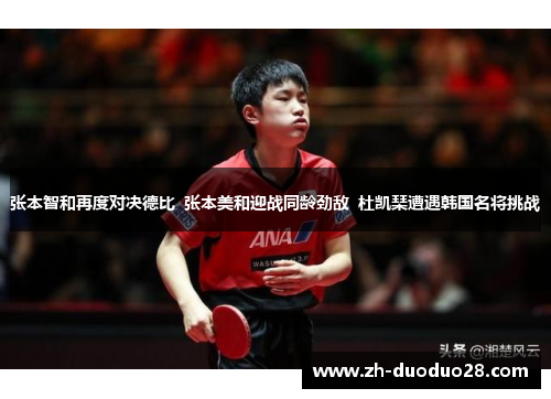 张本智和再度对决德比 张本美和迎战同龄劲敌 杜凯琹遭遇韩国名将挑战 张本智和再度对决德比 张本美和迎战同龄劲敌 杜凯琹遭遇韩国名将挑战