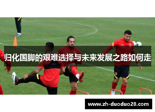 归化国脚的艰难选择与未来发展之路如何走 归化国脚的艰难选择与未来发展之路如何走