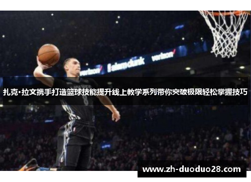 扎克·拉文携手打造篮球技能提升线上教学系列带你突破极限轻松掌握技巧