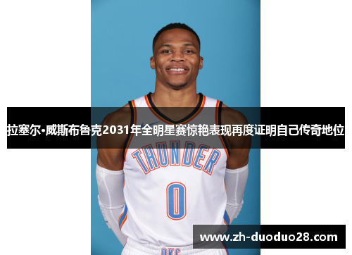 拉塞尔·威斯布鲁克2031年全明星赛惊艳表现再度证明自己传奇地位